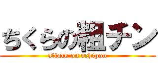 ちくらの粗チン (attack on ochipon)