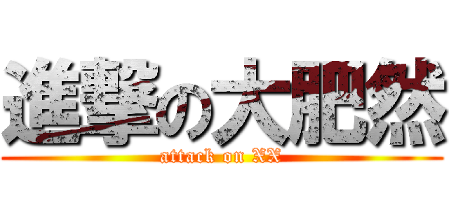 進撃の大肥然 (attack on XX)