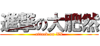 進撃の大肥然 (attack on XX)