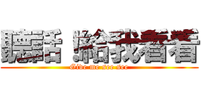 聽話！給我看看 (Give me see see)