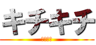 キチキチ (キチキチ)