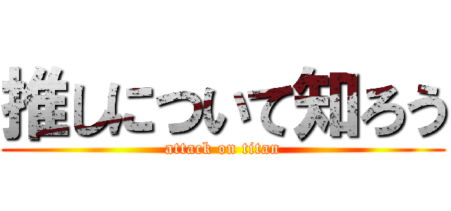 推しについて知ろう (attack on titan)