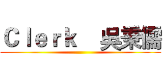 Ｃｌｅｒｋ    吳秉儒 ()