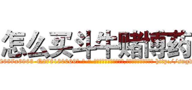 怎么买斗牛赌博药 (怎么买斗牛赌博药【电-186x2687x6963-Q278180069元-吉-药-业】我们做的是长期生意,靠的是老客户长期支持 http://sngk.net/wv4TUI
)