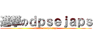 進撃のｄｐｓｅｊａｐｓ (attack on dpsejaps)