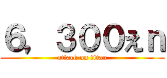 ６，３００えｎ (attack on titan)
