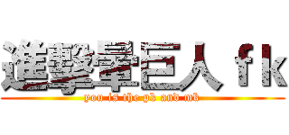 進擊暈巨人ｆｋ (you is the pk and mk)