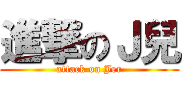 進撃のＪ兒 (attack on Jer)