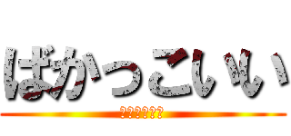 ばかっこいい (ばかっこいい)