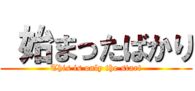  始まったばかり (This is only the start)