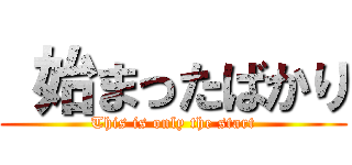  始まったばかり (This is only the start)