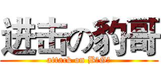 进击の豹哥 (attack on B奥G额)