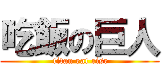 吃飯の巨人 ( titan eat rise)