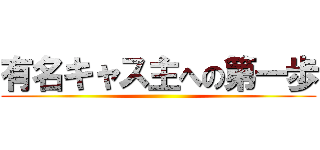 有名キャス主への第一歩 ()