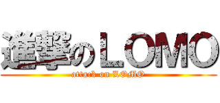 進撃のＬＯＭＯ (attack on LOMO)