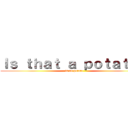 Ｉｓ ｔｈａｔ ａ ｐｏｔａｔｏ？ (is no potato)