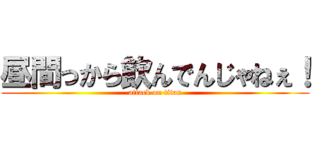 昼間っから飲んでんじゃねぇ！ (attack on titan)