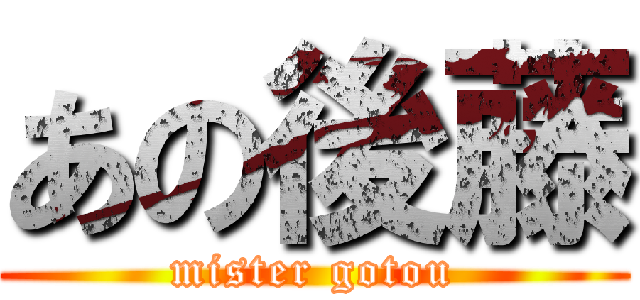 あの後藤 (mister gotou)