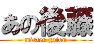 あの後藤 (mister gotou)