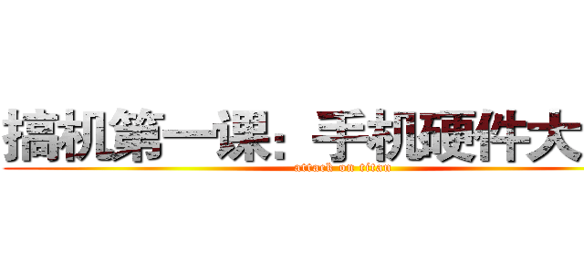 搞机第一课：手机硬件大揭秘 (attack on titan)