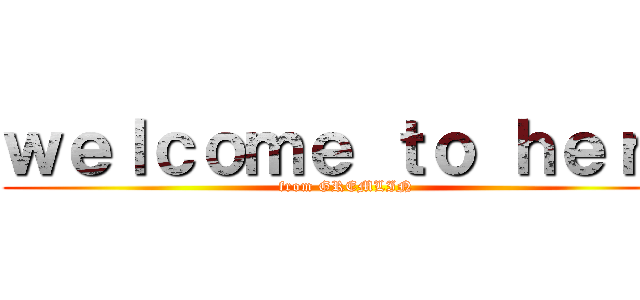 ｗｅｌｃｏｍｅ ｔｏ ｈｅｒｏ (from GREMLIN)