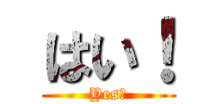 はい！ (Yes！)