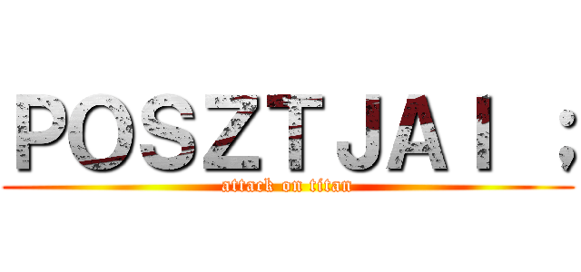 ＰＯＳＺＴＪＡＩ ； (attack on titan)