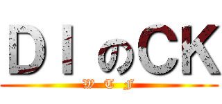 ＤＩ のＣＫ (W  T  F)