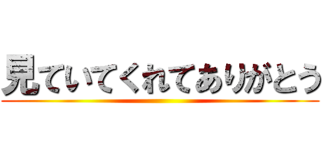 見ていてくれてありがとう ()