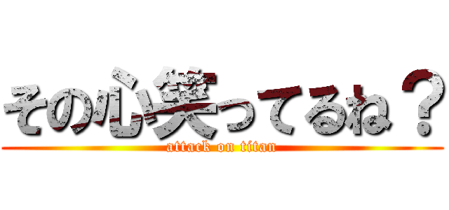 その心笑ってるね？ (attack on titan)