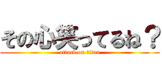 その心笑ってるね？ (attack on titan)