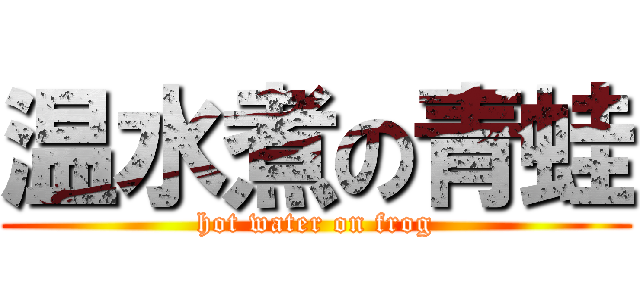 温水煮の青蛙 (hot water on frog)