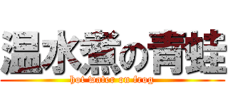 温水煮の青蛙 (hot water on frog)