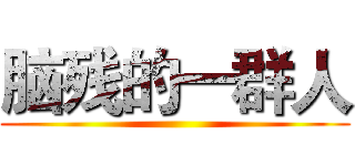 脑残的一群人 ()