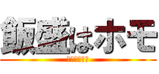 飯盛はホモ (ホモホモホモ)