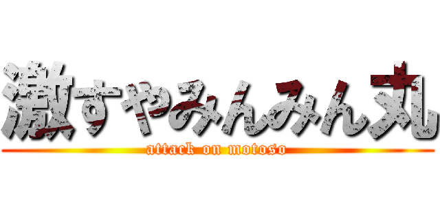 激すやみんみん丸 (attack on motoso)