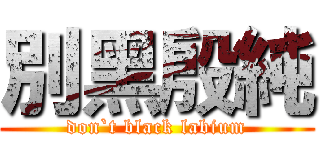 別黑殷純 (don`t black labium)