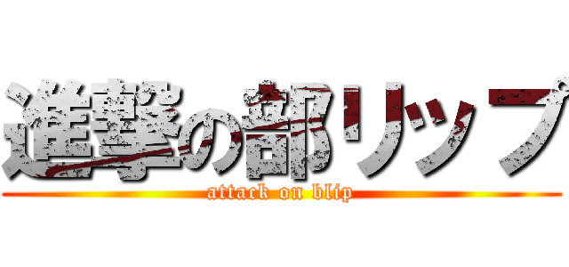 進撃の部リップ (attack on blip)