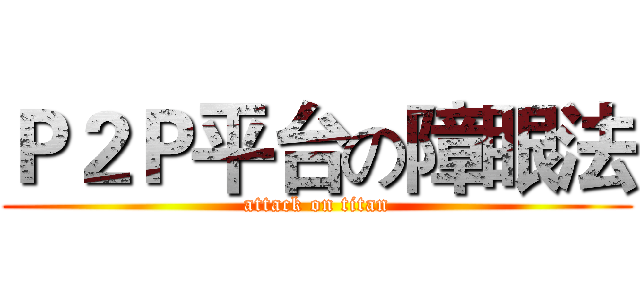Ｐ２Ｐ平台の障眼法 (attack on titan)