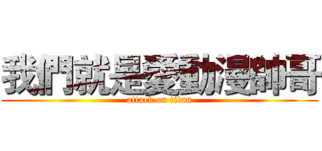 我們就是愛動漫帥哥 (attack on titan)