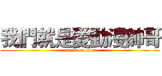我們就是愛動漫帥哥 (attack on titan)