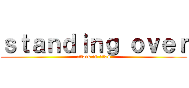 ｓｔａｎｄｉｎｇ ｏｖｅｒ (attack on titan)