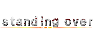 ｓｔａｎｄｉｎｇ ｏｖｅｒ (attack on titan)