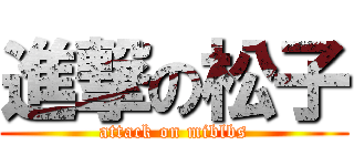 進撃の松子 (attack on miblbs)