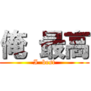 俺 最高 (I  best)