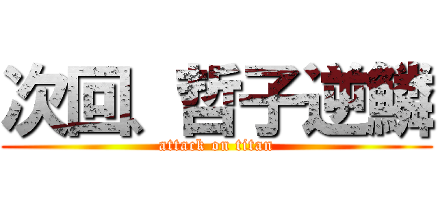 次回、哲子逆鱗 (attack on titan)