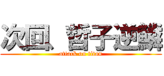 次回、哲子逆鱗 (attack on titan)