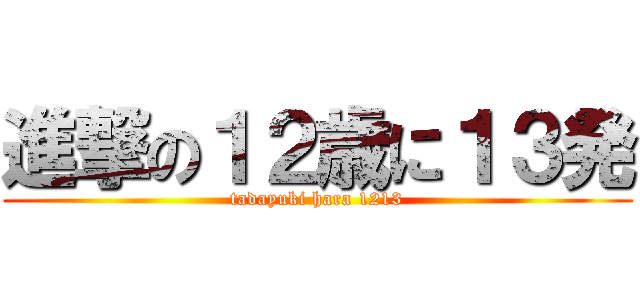 進撃の１２歳に１３発 (tadayuki hara 1213)