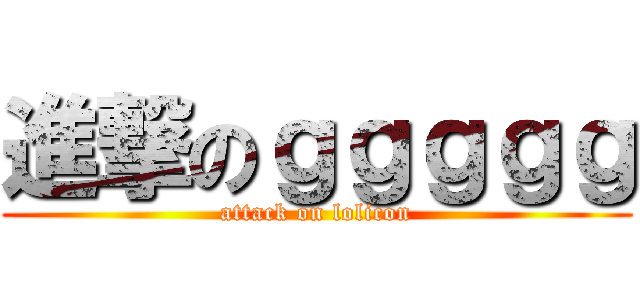 進撃のｇｇｇｇｇ (attack on lolicon)