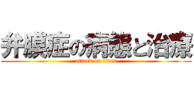 弁膜症の病態と治療 (attack on titan)
